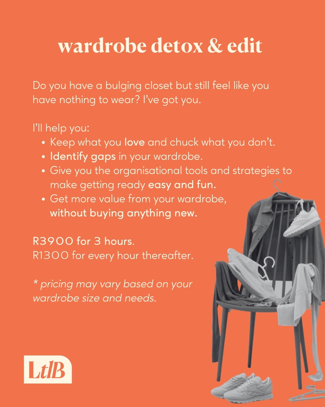 Wardrobe detox and edit:
Do you have a bulging closet but still feel like you have nothing to wear? I've got you. I'll help you: Keep what you love and chuck what you don't; identify gaps in your wardrobe; give you the organisational tools and strategies to make getting ready easy and fun; get more value from your wardrobe, without buying anything new.
The session price is R3900 for 3 hours, with 1300 for every hour thereafter.